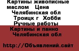 Картины живописные маслом › Цена ­ 3 000 - Челябинская обл., Троицк г. Хобби. Ручные работы » Картины и панно   . Челябинская обл.